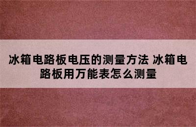 冰箱电路板电压的测量方法 冰箱电路板用万能表怎么测量